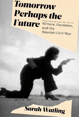 Tomorrow Perhaps the Future: Writers, Outsiders, and the Spanish Civil War - Sarah Watling - cover
