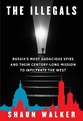 The Illegals: Russia's Most Audacious Spies and Their Century-Long Mission to Infiltrate the West - Shaun Walker - cover