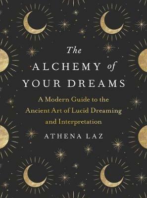 The Alchemy of Your Dreams: A Modern Guide to the Ancient Art of Lucid Dreaming and Interpretation - Athena Laz - cover