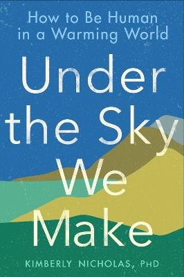 Under the Sky We Make: How to be Human in a Warming World - Kimberly Nicholas - cover
