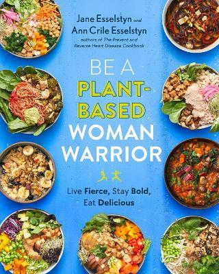 Be A Plant-Based Woman Warrior: Live Fierce, Stay Bold, Eat Delicious - Jane Esselstyn,Ann Crile Esselstyn - cover