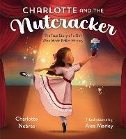 Charlotte and the Nutcracker: The True Story of a Girl Who Made Ballet History - Charlotte Nebres,Alea Marley - cover