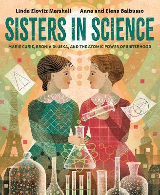 Sisters in Science: Marie Curie, Bronia Dluska, and the Atomic Power of Sisterhood - Linda Elovitz Marshall,Anna Balbusso - cover