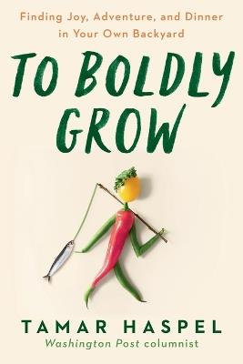 To Boldly Grow: Finding Joy, Adventure, and Dinner in Your Own Backyard - cover