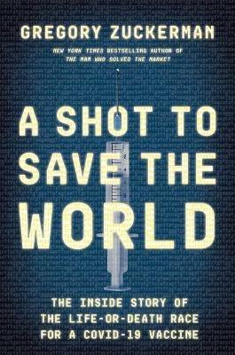 A Shot to Save the World: The Inside Story of the Life-or-Death Race for a COVID-19 Vaccine - Gregory Zuckerman - cover