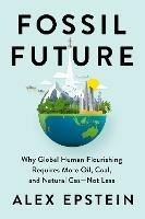 Fossil Future: Why Global Human Florishing Requires More Oil, Coal, and Natural Gas - Not Less - Alex Epstein - cover