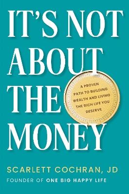 It's Not About The Money: A Proven Path to Building Wealth and Living the Rich Life You Deserve - Scarlett Cochran - cover