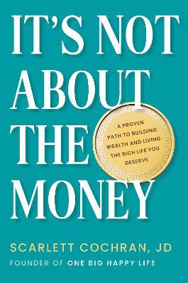 It's Not About The Money: A Proven Path to Building Wealth and Living the Rich Life You Deserve - Scarlett Cochran - cover