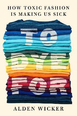 To Dye For: How Toxic Fashion Is Making Us Sick - and How We Can Fight Back - Alden Wicker - cover