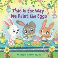 This Is the Way We Paint the Eggs: An Easter Nursery Rhyme - Arlo Finsy,Yuyi Chen - cover