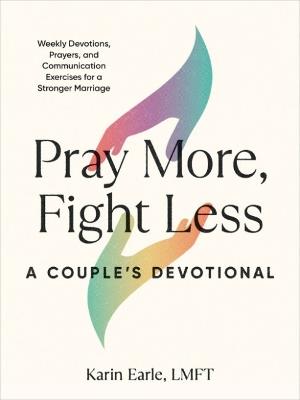 Pray More, Fight Less: a Couple's Devotional: Weekly Devotions, Prayers, and Communication Exercises for a Stronger Marriage - Karin Earle - cover