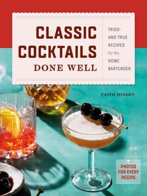 Classic Cocktails Done Well: Tried-And-True Recipes for the Home Bartender - Faith Hingey - cover
