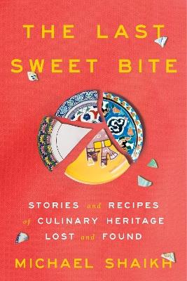 The Last Sweet Bite: Stories and Recipes of Culinary Heritage Lost and Found - Michael Shaikh - cover