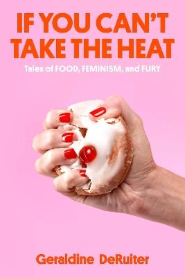If You Can't Take the Heat: Tales of Food, Feminism, and Fury - Geraldine DeRuiter - cover