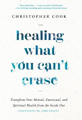 Healing What You Can't Erase: Transform Your Mental, Emotional, and Spiritual Health from the Inside Out - Christopher Cook - cover