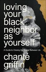 Loving Your Black Neighbor as Yourself: A Guide to Closing the Space Between Us