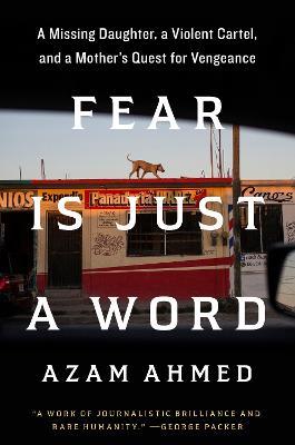 Fear Is Just a Word: A Missing Daughter, a Violent Cartel, and a Mother's Quest for Vengeance - Azam Ahmed - cover