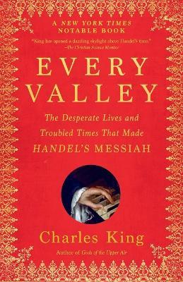 Every Valley: The Desperate Lives and Troubled Times That Made Handel's Messiah - Charles King - cover