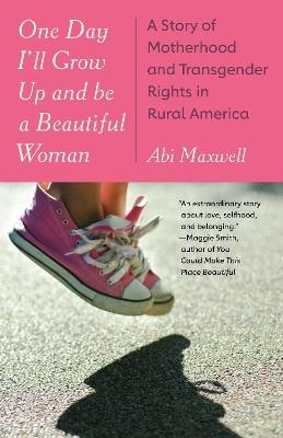 One Day I'll Grow Up and Be a Beautiful Woman: A Story of Motherhood and Transgender Rights in Rural America - Abi Maxwell - cover