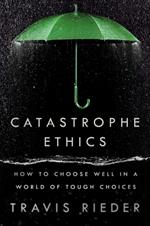 Catastrophe Ethics: How to Choose Well in a World of Tough Choices