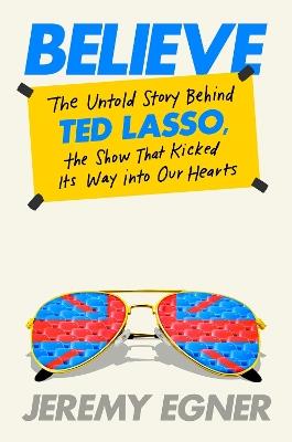 Believe: The Untold Story Behind Ted Lasso, the Show That Kicked Its Way into Our Hearts - Jeremy Egner - cover