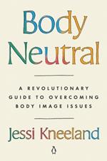 Body Neutral: A Revolutionary Guide to Overcoming Body Image Issues