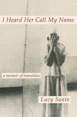 I Heard Her Call My Name: A Memoir of Transition - Lucy Sante - cover