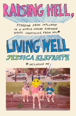 Raising Hell, Living Well: Freedom from Influence in a World Where Everyone Wants Something from You (including me) - Jessica Elefante - cover