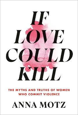 If Love Could Kill: The Myths and Truths of Women Who Commit Violence - Anna Motz - cover
