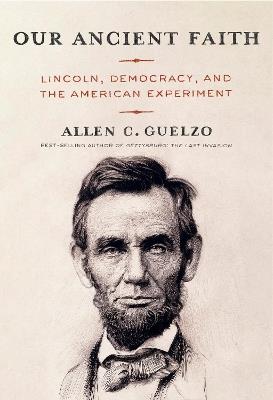 Our Ancient Faith: Lincoln, Democracy, and the American Experiment - Allen C. Guelzo - cover