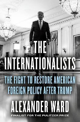 The Internationalists: The Fight to Restore American Foreign Policy After Trump - Alexander Ward - cover