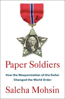 Paper Soldiers: How the Weaponization of the Dollar Changed the World Order - Saleha Mohsin - cover