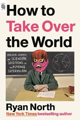 How to Take Over the World: Practical Schemes and Scientific Solutions for the Aspiring Supervillain - Ryan North - cover
