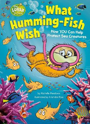What Humming-Fish Wish: How YOU Can Help Protect Sea Creatures: A Dr. Seuss's The Lorax Nonfiction Book - Michelle Meadows - cover