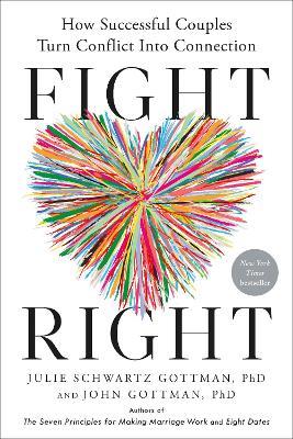 Fight Right: How Successful Couples Turn Conflict into Connection - Julie Schwartz Gottman,John Gottman - cover