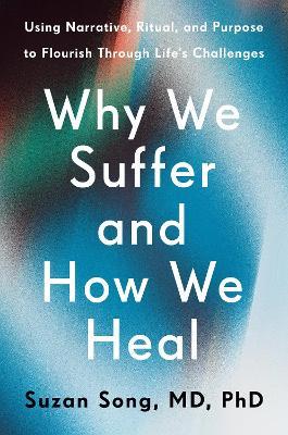Why We Suffer and How We Heal: Using Narrative, Ritual, and Purpose to Flourish Through Life's Challenges - Suzan Song - cover