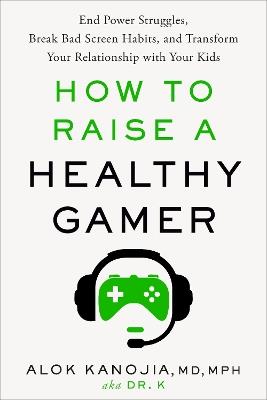 How to Raise a Healthy Gamer: End Power Struggles, Break Bad Screen Habits, and Transform Your Relationship with Your Kids - Alok Kanojia - cover