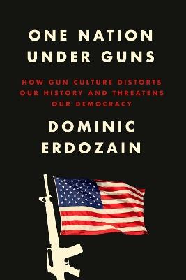 One Nation Under Guns: How Gun Culture Distorts Our History and Threatens Our Democracy - Dominic Erdozain - cover