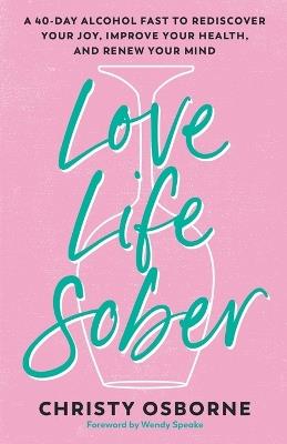 Love Life Sober: A 40-Day Alcohol Fast to Rediscover Your Joy, Improve Your Health, and Renew Your Mind - Christy Osborne - cover