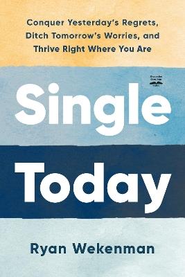 Single Today: Conquer Yesterday's Regrets, Ditch Tomorrow's Worries, and Thrive Right Where You Are - Ryan Wekenman - cover