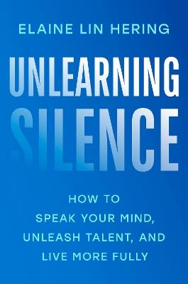 Unlearning Silence: How to Speak Your Mind, Unleash Talent, and Live More Fully - Elaine Lin Hering - cover