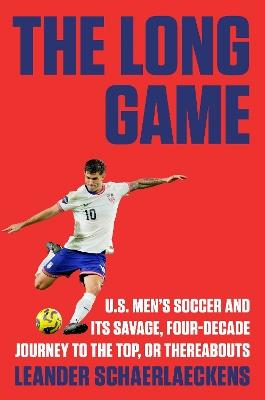 The Long Game: U.S. Men's Soccer and Its Savage, Four-Decade Journey to the Top, or Thereabouts - Leander Schaerlaeckens - cover