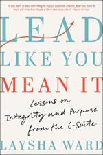 Lead Like You Mean It: Lessons on Integrity and Purpose from the C-Suite