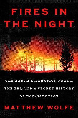 Fires in the Night: The Earth Liberation Front, the FBI, and a Secret History of Eco-Sabotage - Matthew Wolfe - cover