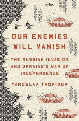 Our Enemies Will Vanish: The Russian Invasion and Ukraine's War of Independence - Yaroslav Trofimov - cover