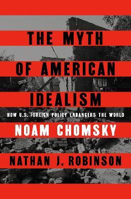 The Myth of American Idealism: How U.S. Foreign Policy Endangers the World - Noam Chomsky,Nathan J. Robinson - cover
