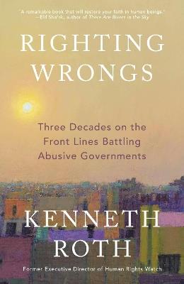 Righting Wrongs: Three Decades on the Front Lines Battling Abusive Governments - Kenneth Roth - cover