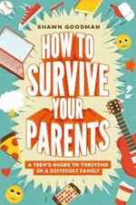 How to Survive Your Parents: A Teen's Guide to Thriving in a Difficult Family