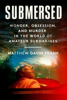 Submersed: Wonder, Obsession, and Murder in the World of Amateur Submarines - Matthew Gavin Frank - cover