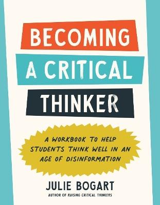 Becoming a Critical Thinker: A Workbook to Help Students Think Well in an Age of Disinformation - Julie Bogart - cover